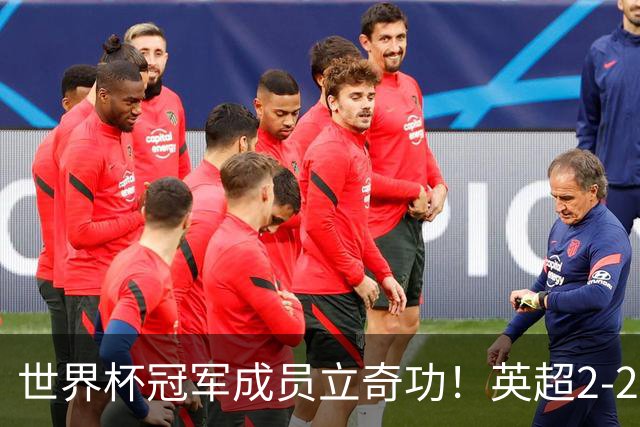 世界杯冠军成员立奇功！英超2-2神剧情：9.6亿豪门99分钟艰难绝平